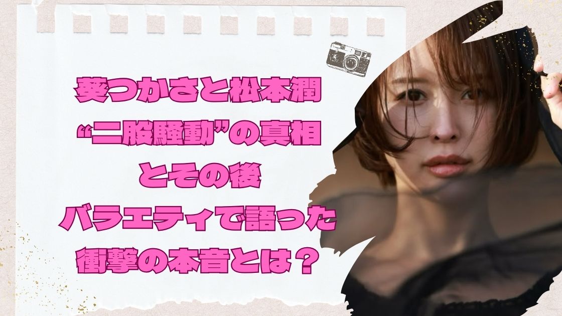 葵つかさと松本潤“二股騒動”の真相とその後：バラエティで語った衝撃の本音とは？